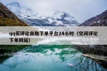 qq买评论自助下单平台24小时（空间评论下单网站）