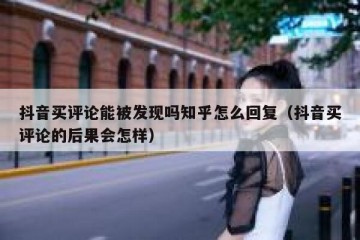 抖音买评论能被发现吗知乎怎么回复（抖音买评论的后果会怎样）