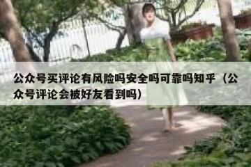 公众号买评论有风险吗安全吗可靠吗知乎（公众号评论会被好友看到吗）