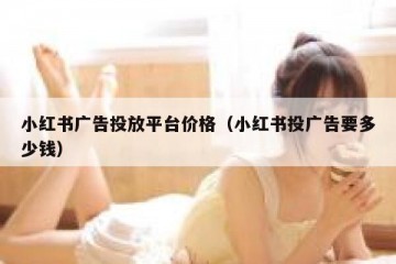 小红书广告投放平台价格（小红书投广告要多少钱）