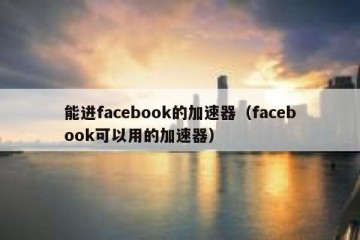 能进facebook的加速器（facebook可以用的加速器）