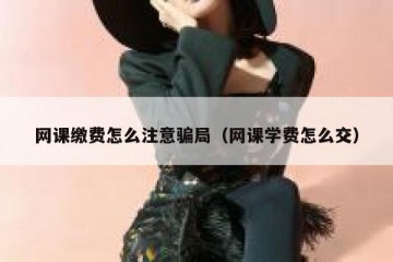 网课缴费怎么注意骗局（网课学费怎么交）