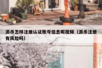 派币怎样注册认证账号信息呢视频（派币注册有风险吗）