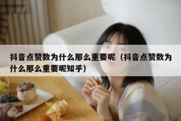 抖音点赞数为什么那么重要呢（抖音点赞数为什么那么重要呢知乎）