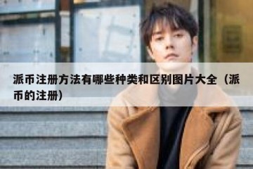 派币注册方法有哪些种类和区别图片大全（派币的注册）