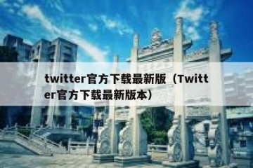 twitter官方下载最新版（Twitter官方下载最新版本）
