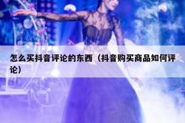 怎么买抖音评论的东西（抖音购买商品如何评论）