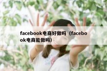 facebook电商好做吗（facebook电商能做吗）