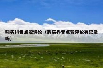 购买抖音点赞评论（购买抖音点赞评论有记录吗）