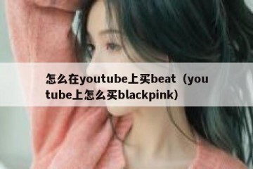 怎么在youtube上买beat（youtube上怎么买blackpink）