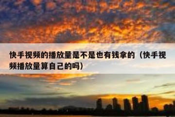 快手视频的播放量是不是也有钱拿的（快手视频播放量算自己的吗）