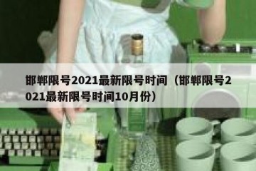邯郸限号2021最新限号时间（邯郸限号2021最新限号时间10月份）