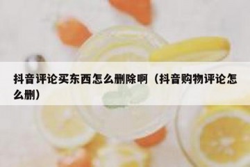 抖音评论买东西怎么删除啊（抖音购物评论怎么删）
