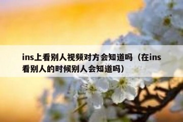 ins上看别人视频对方会知道吗（在ins看别人的时候别人会知道吗）