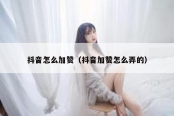 抖音怎么加赞（抖音加赞怎么弄的）