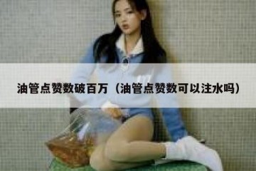 油管点赞数破百万（油管点赞数可以注水吗）