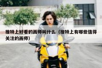 推特上好看的画师叫什么（推特上有哪些值得关注的画师）