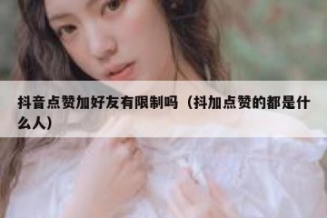 抖音点赞加好友有限制吗（抖加点赞的都是什么人）