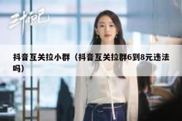 抖音互关拉小群（抖音互关拉群6到8元违法吗）