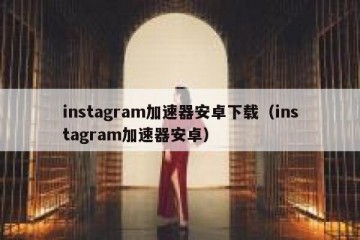 instagram加速器安卓下载（instagram加速器安卓）