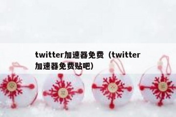 twitter加速器免费（twitter加速器免费贴吧）