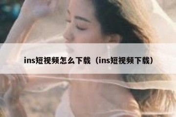 ins短视频怎么下载（ins短视频下载）