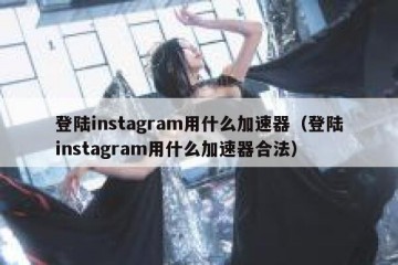 登陆instagram用什么加速器（登陆instagram用什么加速器合法）