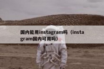 国内能用instagram吗（instagram国内可用吗）