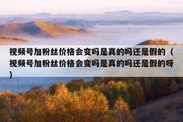 视频号加粉丝价格会变吗是真的吗还是假的（视频号加粉丝价格会变吗是真的吗还是假的呀）
