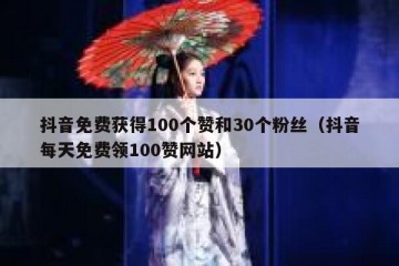 抖音免费获得100个赞和30个粉丝（抖音每天免费领100赞网站）
