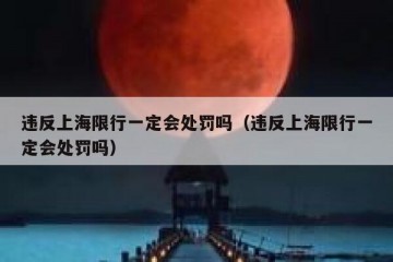 违反上海限行一定会处罚吗（违反上海限行一定会处罚吗）