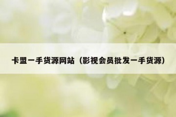卡盟一手货源网站（影视会员批发一手货源）
