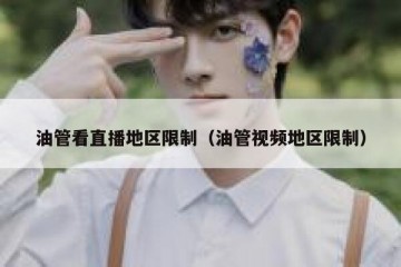 油管看直播地区限制（油管视频地区限制）