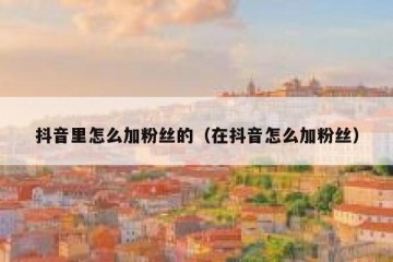 抖音里怎么加粉丝的（在抖音怎么加粉丝）