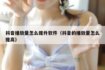 抖音播放量怎么提升软件（抖音的播放量怎么提高）