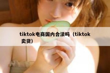 tiktok电商国内合法吗（tiktok 卖货）
