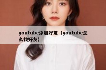 youtube添加好友（youtube怎么找好友）