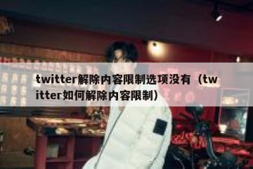twitter解除内容限制选项没有（twitter如何解除内容限制）