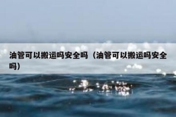 油管可以搬运吗安全吗（油管可以搬运吗安全吗）