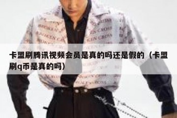 卡盟刷腾讯视频会员是真的吗还是假的（卡盟刷q币是真的吗）