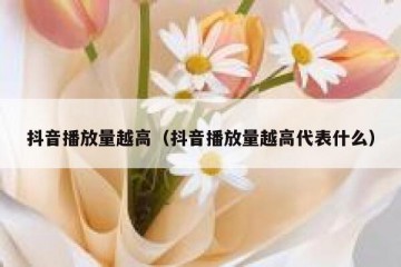 抖音播放量越高（抖音播放量越高代表什么）