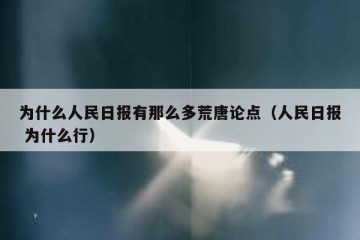 为什么人民日报有那么多荒唐论点（人民日报 为什么行）