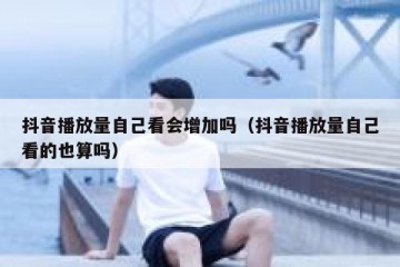 抖音播放量自己看会增加吗（抖音播放量自己看的也算吗）