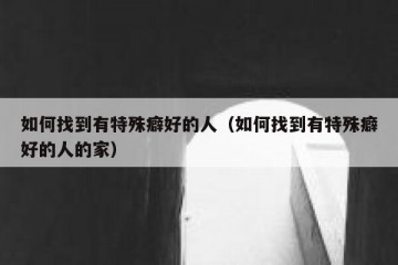 如何找到有特殊癖好的人（如何找到有特殊癖好的人的家）