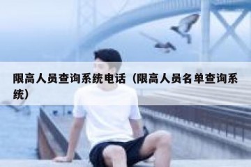 限高人员查询系统电话（限高人员名单查询系统）