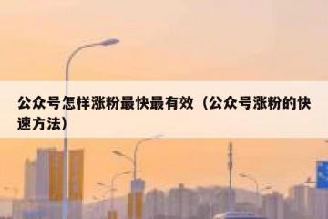 公众号怎样涨粉最快最有效（公众号涨粉的快速方法）