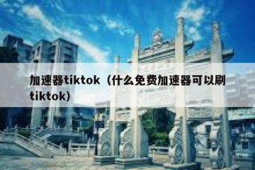 加速器tiktok（什么免费加速器可以刷tiktok）