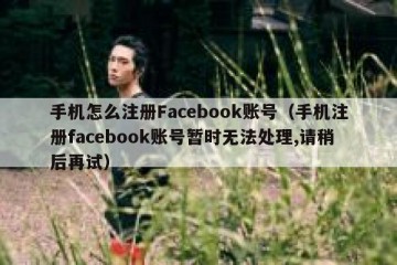 手机怎么注册Facebook账号（手机注册facebook账号暂时无法处理,请稍后再试）