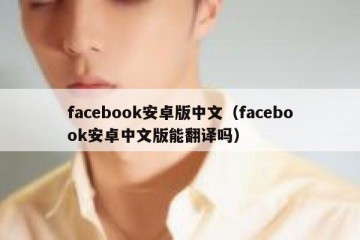 facebook安卓版中文（facebook安卓中文版能翻译吗）