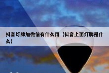 抖音灯牌加微信有什么用（抖音上面灯牌是什么）